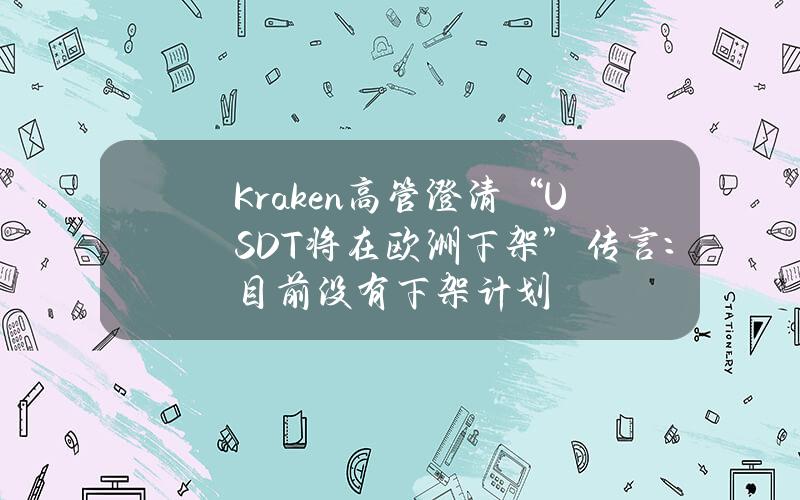 Kraken高管澄清“USDT将在欧洲下架”传言：目前没有下架计划