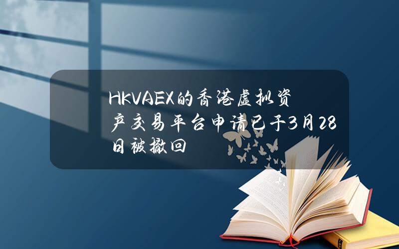 HKVAEX的香港虚拟资产交易平台申请已于3月28日被撤回