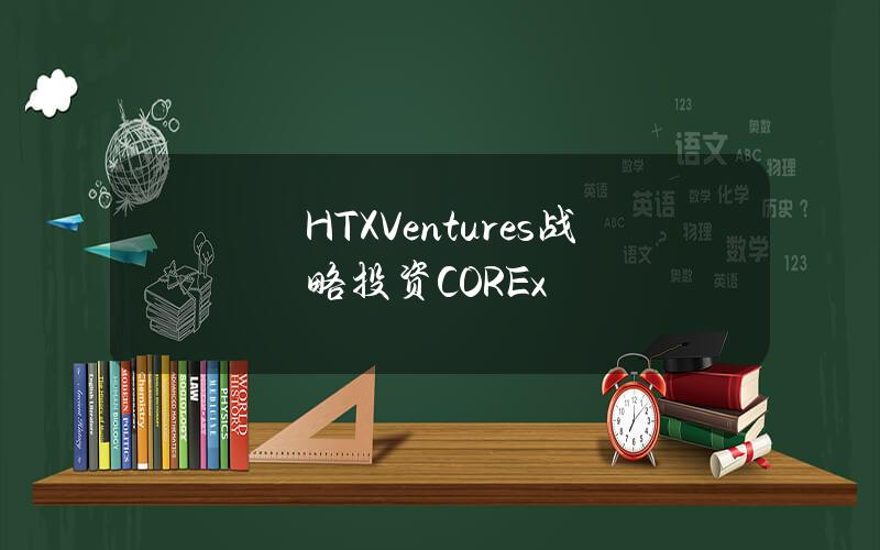 HTXVentures战略投资COREx