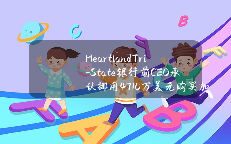 HeartlandTri-State银行前CEO承认挪用4710万美元购买加密货币导致银行倒闭