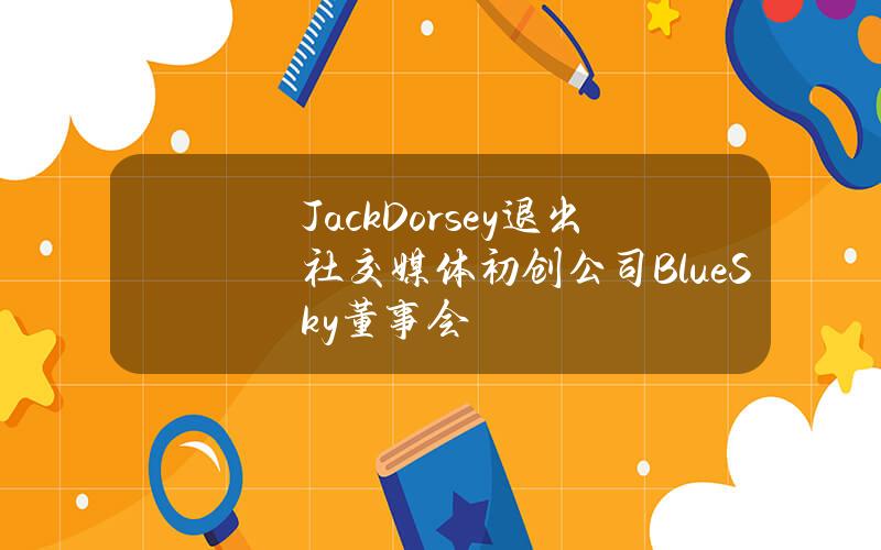 JackDorsey退出社交媒体初创公司BlueSky董事会