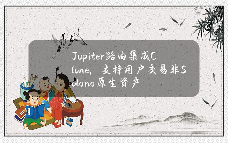 Jupiter路由集成Clone，支持用户交易非Solana原生资产