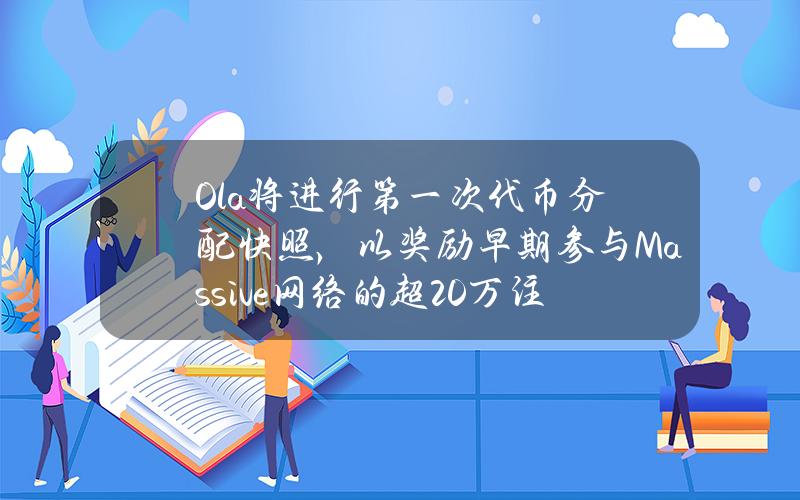 Ola将进行第一次代币分配快照，以奖励早期参与Massive网络的超20万注册用户