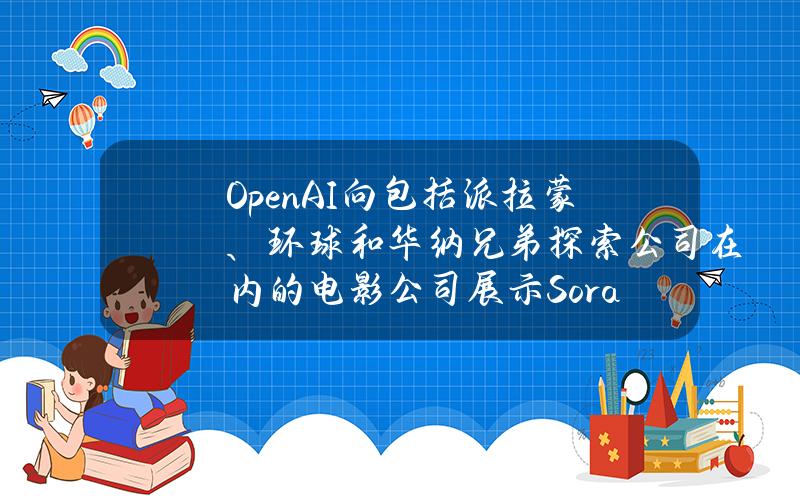 OpenAI向包括派拉蒙、环球和华纳兄弟探索公司在内的电影公司展示Sora