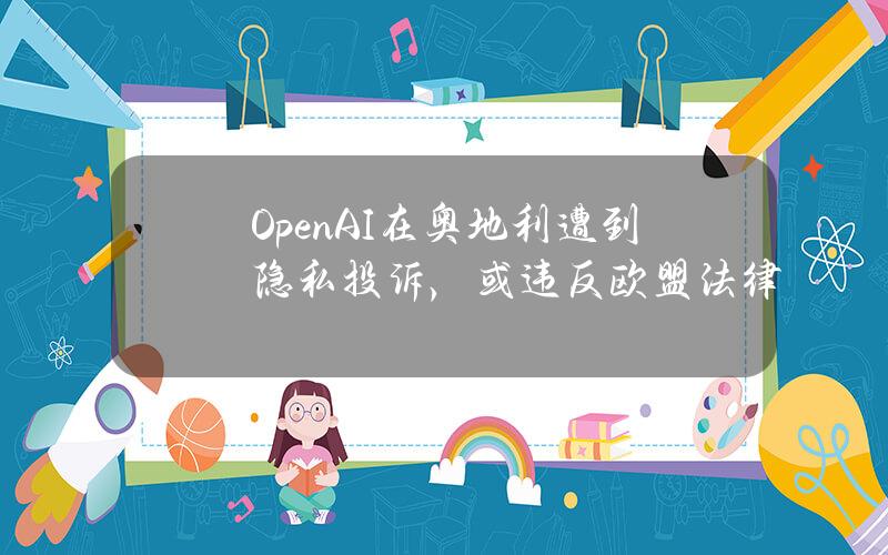 OpenAI在奥地利遭到隐私投诉，或违反欧盟法律