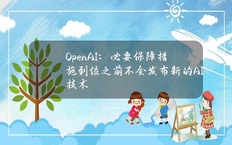 OpenAI：必要保障措施到位之前不会发布新的AI技术