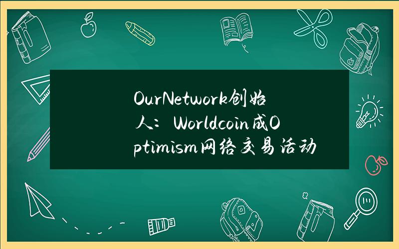 OurNetwork创始人：Worldcoin成Optimism网络交易活动最大驱动因素