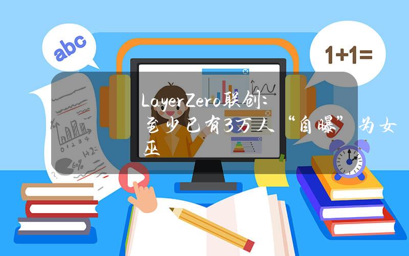 LayerZero联创：至少已有3万人“自曝”为女巫