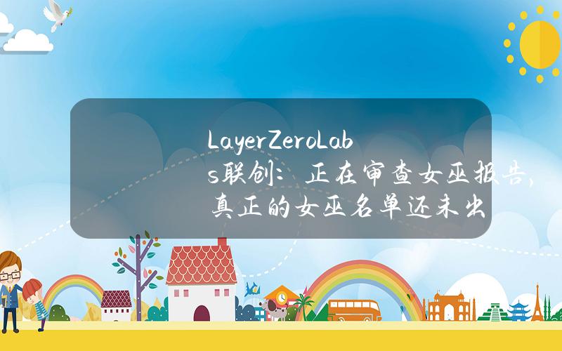 LayerZeroLabs联创：正在审查女巫报告，真正的女巫名单还未出