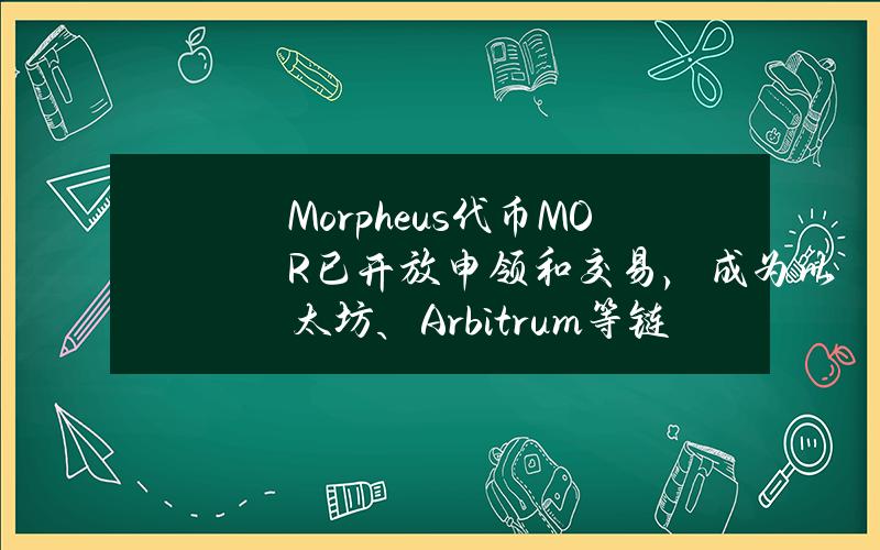 Morpheus代币MOR已开放申领和交易，成为以太坊、Arbitrum等链上OFT代币