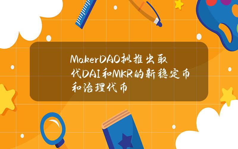 MakerDAO拟推出取代DAI和MKR的新稳定币和治理代币