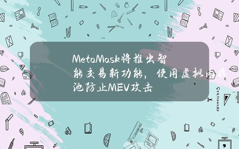 MetaMask将推出智能交易新功能，使用虚拟内存池防止MEV攻击