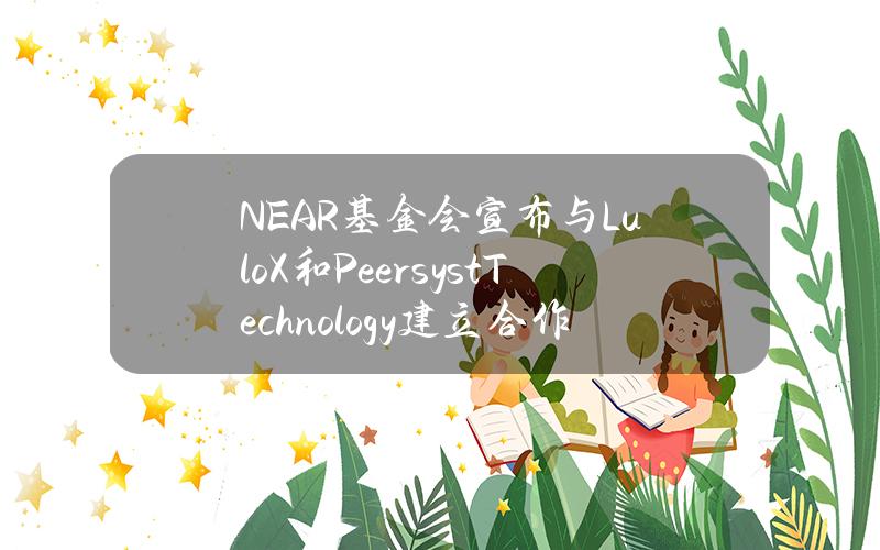 NEAR基金会宣布与LuloX和PeersystTechnology建立合作伙伴关系