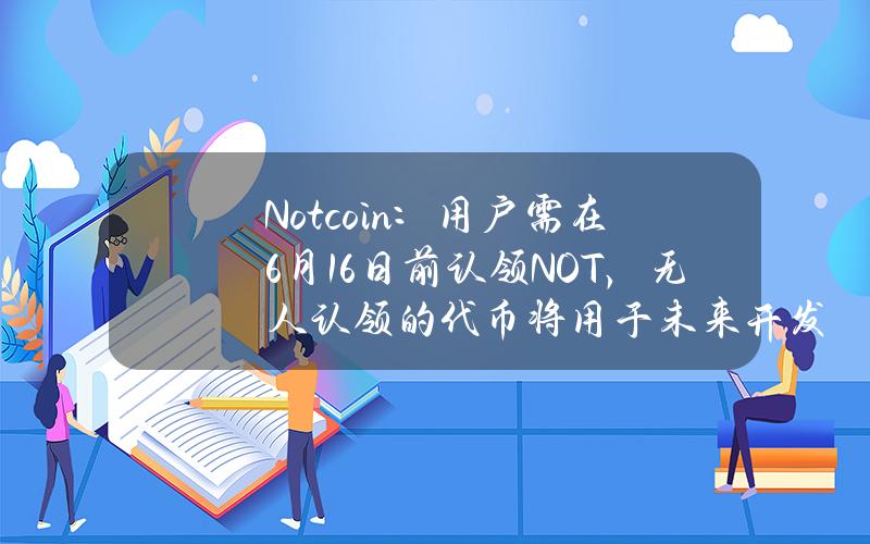 Notcoin：用户需在6月16日前认领NOT，无人认领的代币将用于未来开发或销毁