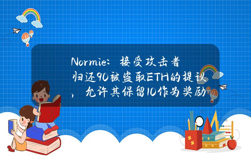 Normie：接受攻击者归还90%被盗取ETH的提议，允许其保留10%作为奖励