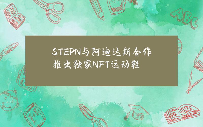 STEPN与阿迪达斯合作推出独家NFT运动鞋