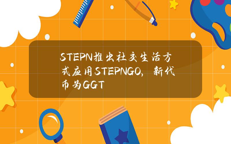 STEPN推出社交生活方式应用STEPNGO，新代币为GGT