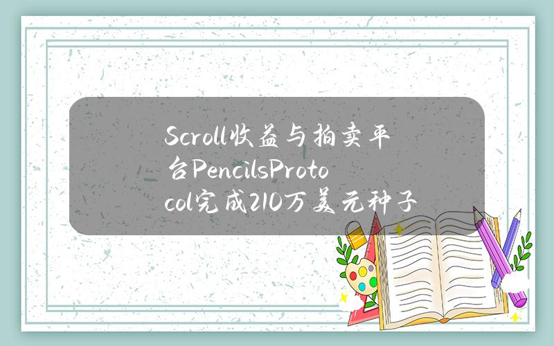 Scroll收益与拍卖平台PencilsProtocol完成210万美元种子轮融资，OKXVentures等参投