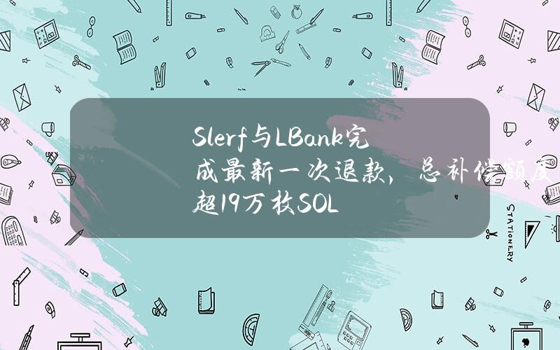 Slerf与LBank完成最新一次退款，总补偿额度超1.9万枚SOL