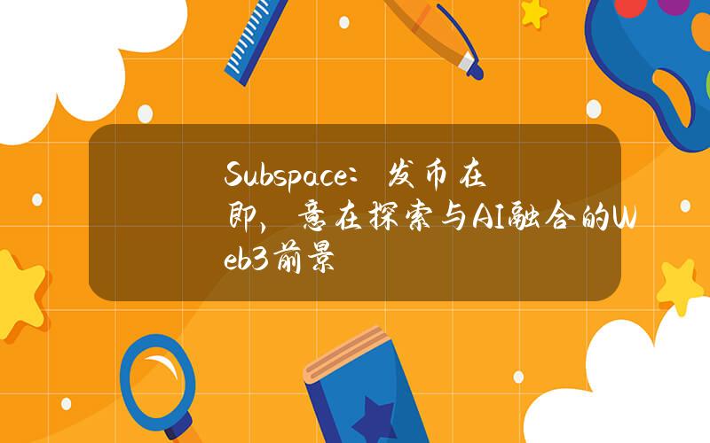 Subspace：发币在即，意在探索与AI融合的Web3前景