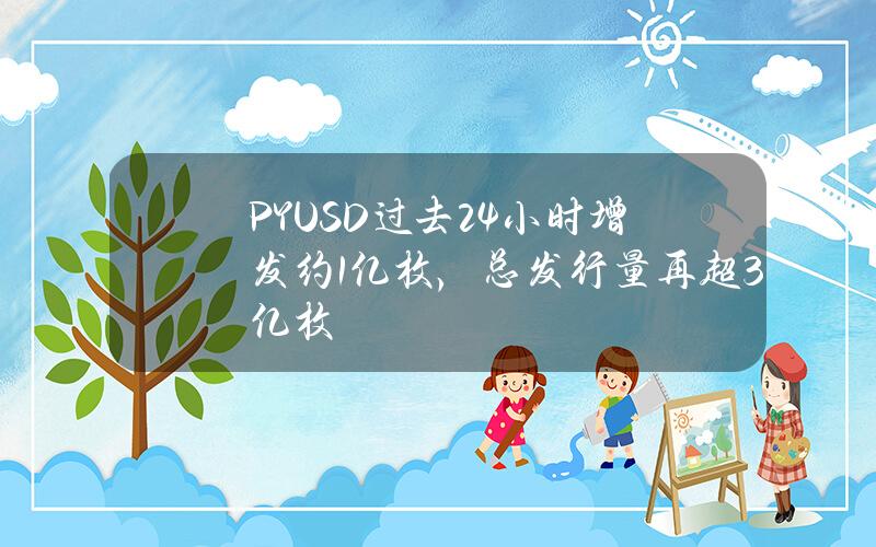 PYUSD过去24小时增发约1亿枚，总发行量再超3亿枚