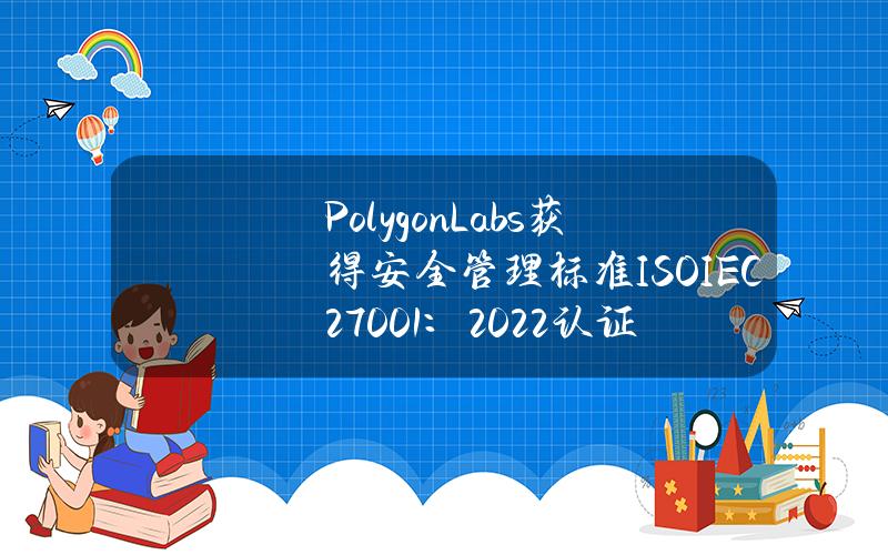 PolygonLabs获得安全管理标准ISOIEC27001：2022认证