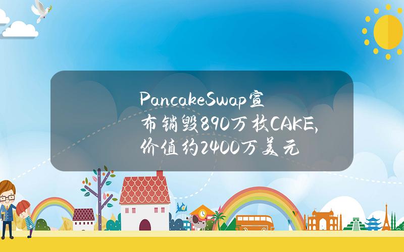 PancakeSwap宣布销毁890万枚CAKE，价值约2400万美元