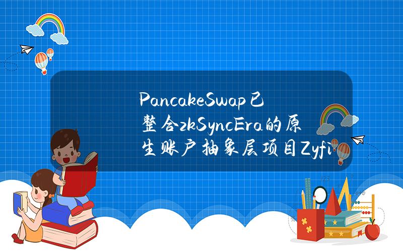 PancakeSwap已整合zkSyncEra的原生账户抽象层项目Zyfi