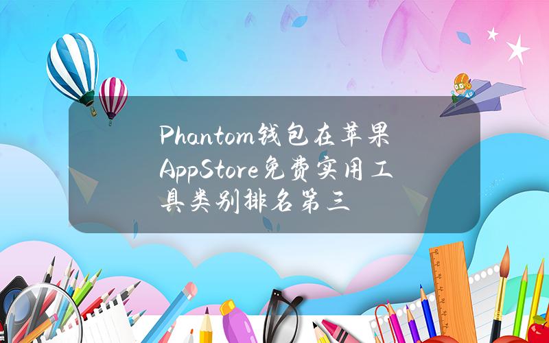 Phantom钱包在苹果AppStore免费实用工具类别排名第三