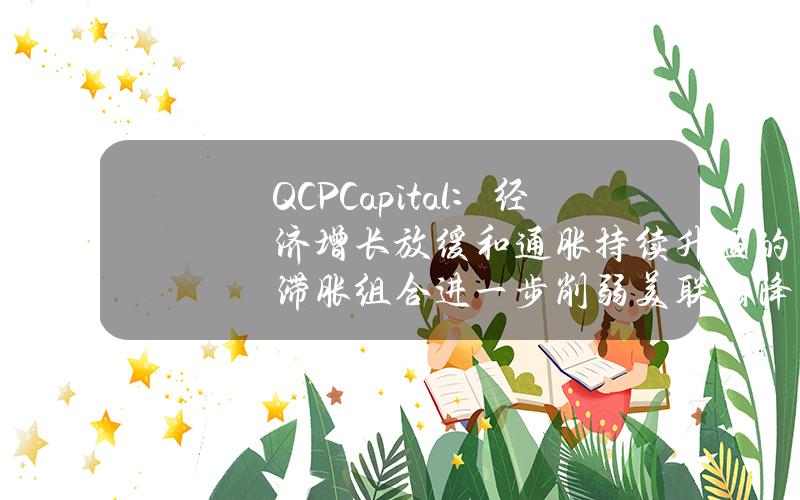 QCPCapital：经济增长放缓和通胀持续升温的滞胀组合进一步削弱美联储降息可能性