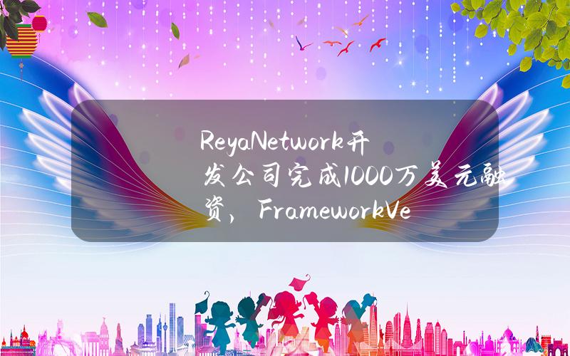 ReyaNetwork开发公司完成1000万美元融资，FrameworkVenture等参投