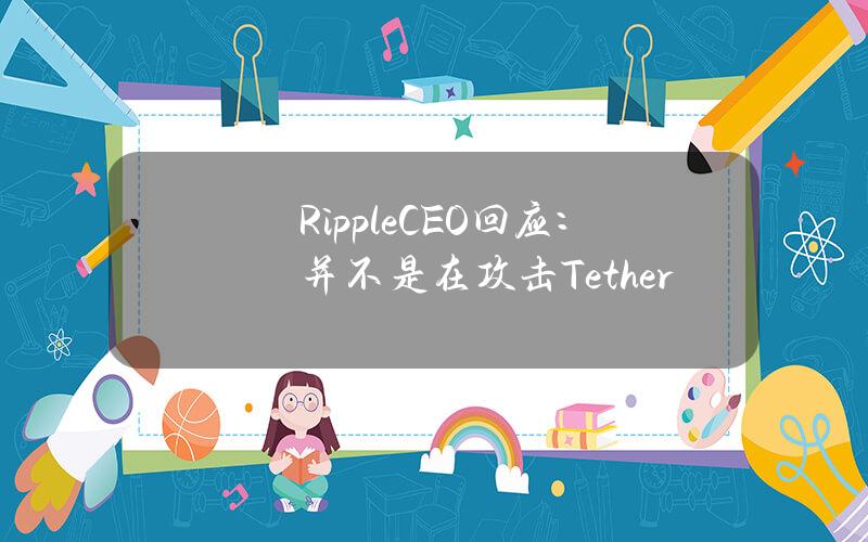 RippleCEO回应：并不是在攻击Tether