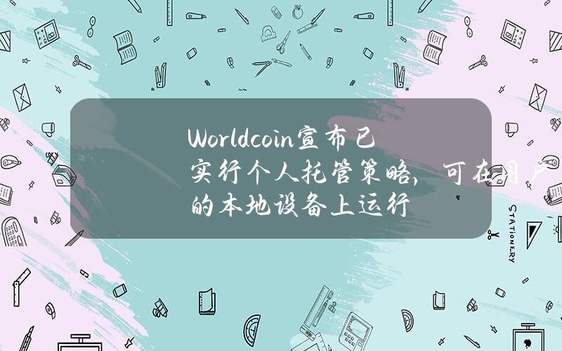 Worldcoin宣布已实行个人托管策略，可在用户的本地设备上运行