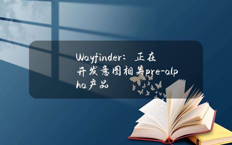 Wayfinder：正在开发意图相关pre-alpha产品