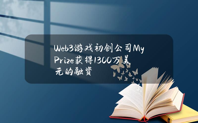 Web3游戏初创公司MyPrize获得1300万美元的融资