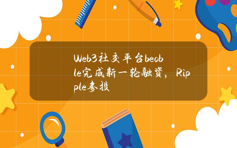 Web3社交平台beoble完成新一轮融资，Ripple参投