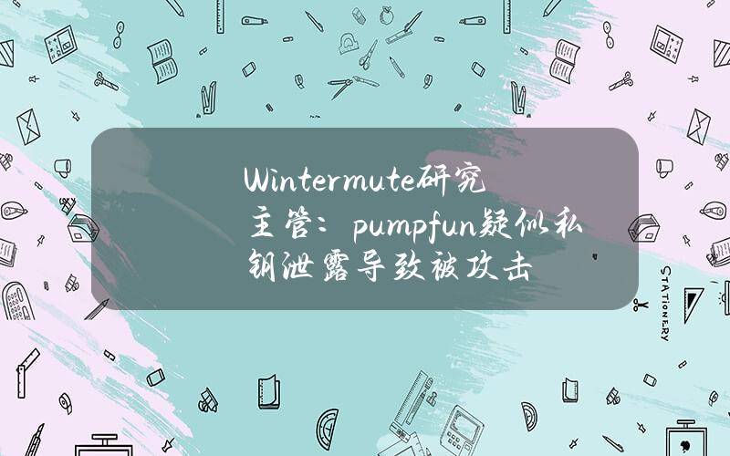 Wintermute研究主管：pump.fun疑似私钥泄露导致被攻击