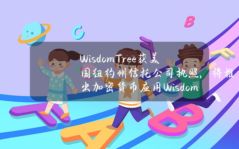 WisdomTree获美国纽约州信托公司执照，将推出加密货币应用WisdomTreePrime