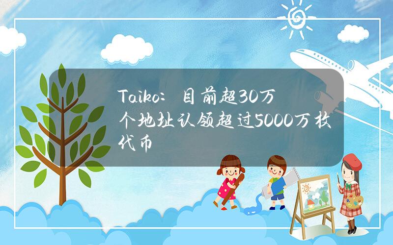 Taiko：目前超30万个地址认领超过5000万枚代币