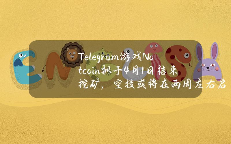 Telegram游戏Notcoin拟于4月1日结束挖矿，空投或将在两周左右启动