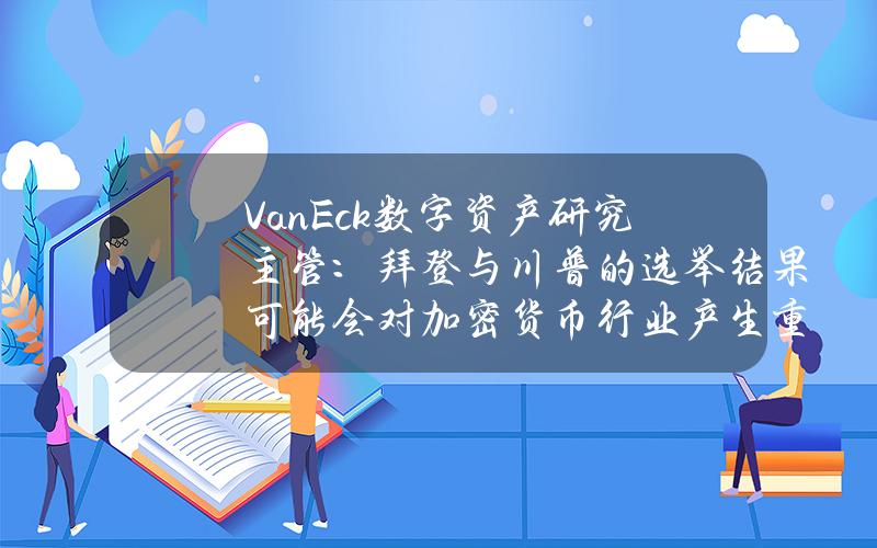 VanEck数字资产研究主管：拜登与川普的选举结果可能会对加密货币行业产生重大影响