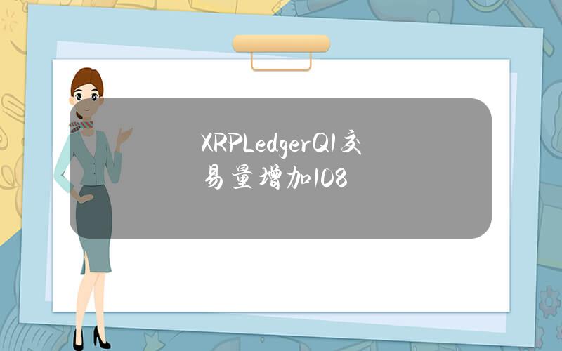 XRPLedgerQ1交易量增加108%