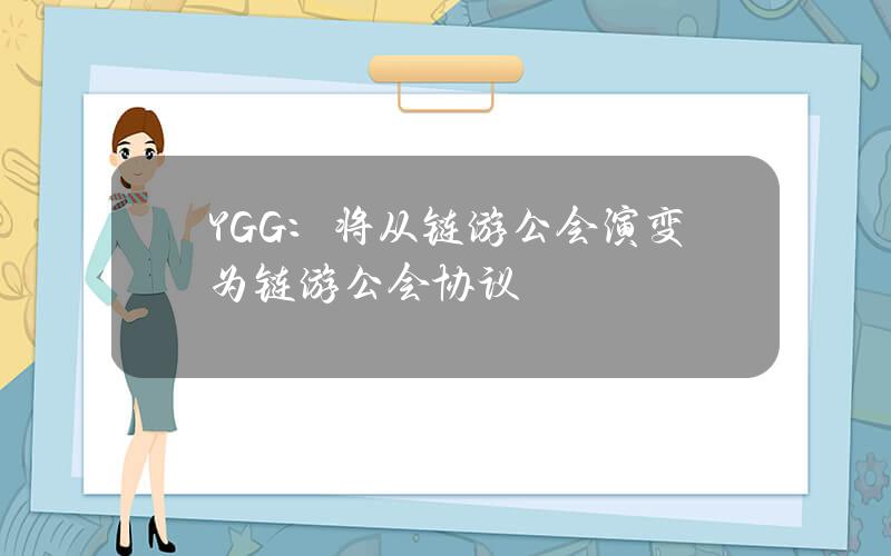 YGG：将从链游公会演变为链游公会协议