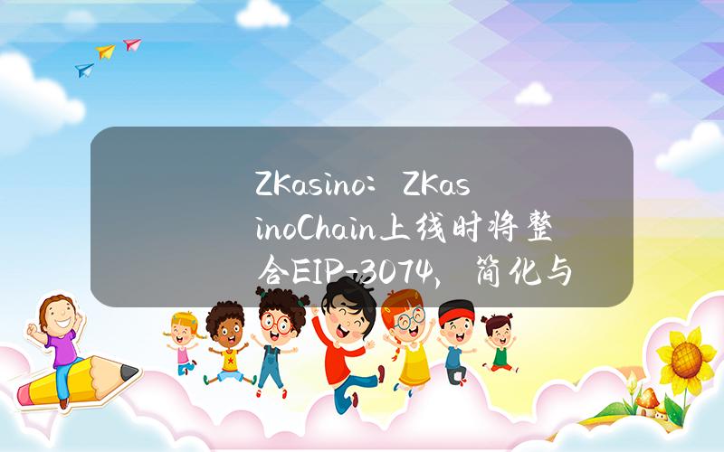 ZKasino：ZKasinoChain上线时将整合EIP-3074，简化与dApps交互的过程