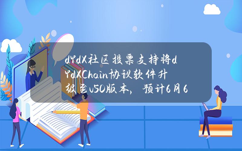 dYdX社区投票支持将dYdXChain协议软件升级至v5.0版本，预计6月6日执行