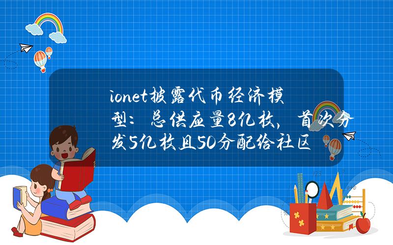 io.net披露代币经济模型：总供应量8亿枚，首次分发5亿枚且50%分配给社区